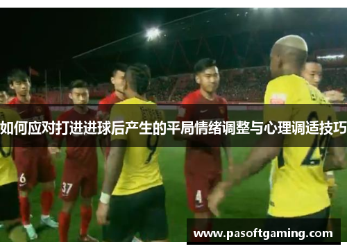 如何应对打进进球后产生的平局情绪调整与心理调适技巧 如何应对打进进球后产生的平局情绪调整与心理调适技巧
