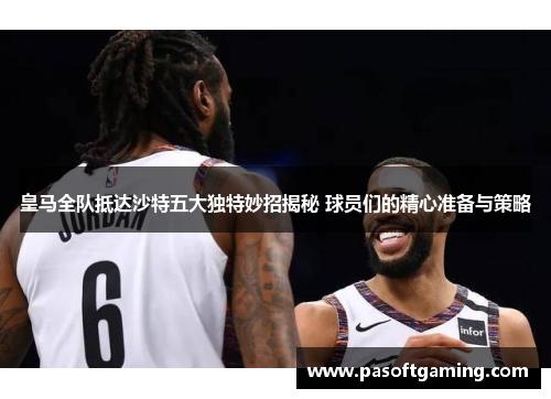 皇马全队抵达沙特五大独特妙招揭秘 球员们的精心准备与策略 皇马全队抵达沙特五大独特妙招揭秘 球员们的精心准备与策略
