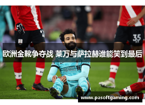 欧洲金靴争夺战 莱万与萨拉赫谁能笑到最后 欧洲金靴争夺战 莱万与萨拉赫谁能笑到最后