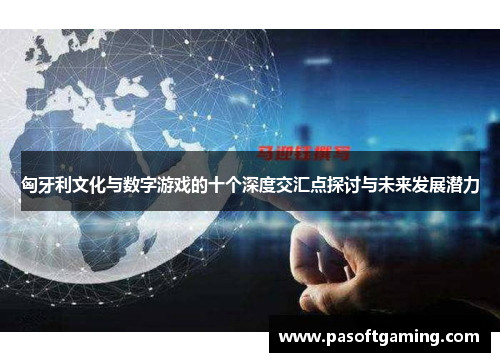 匈牙利文化与数字游戏的十个深度交汇点探讨与未来发展潜力 匈牙利文化与数字游戏的十个深度交汇点探讨与未来发展潜力
