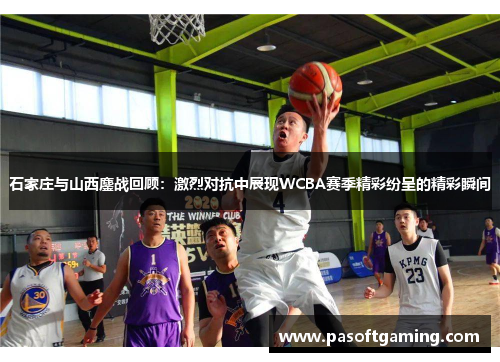 石家庄与山西鏖战回顾:激烈对抗中展现WCBA赛季精彩纷呈的精彩瞬间 石家庄与山西鏖战回顾:激烈对抗中展现WCBA赛季精彩纷呈的精彩瞬间