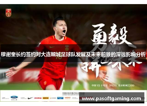 穆谢奎长约签约对大连鲲城足球队发展及未来前景的深远影响分析 穆谢奎长约签约对大连鲲城足球队发展及未来前景的深远影响分析