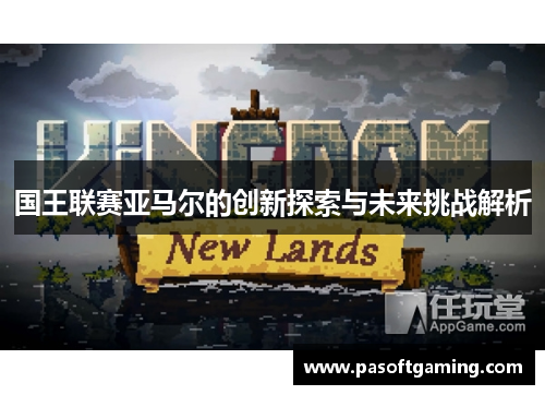 国王联赛亚马尔的创新探索与未来挑战解析 国王联赛亚马尔的创新探索与未来挑战解析