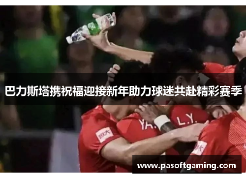 巴力斯塔携祝福迎接新年助力球迷共赴精彩赛季 巴力斯塔携祝福迎接新年助力球迷共赴精彩赛季