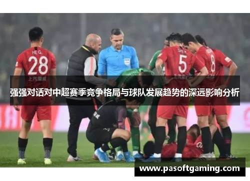 强强对话对中超赛季竞争格局与球队发展趋势的深远影响分析 强强对话对中超赛季竞争格局与球队发展趋势的深远影响分析