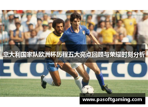 意大利国家队欧洲杯历程五大亮点回顾与荣耀时刻分析 意大利国家队欧洲杯历程五大亮点回顾与荣耀时刻分析