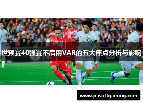 世预赛40强赛不启用VAR的五大焦点分析与影响 世预赛40强赛不启用VAR的五大焦点分析与影响