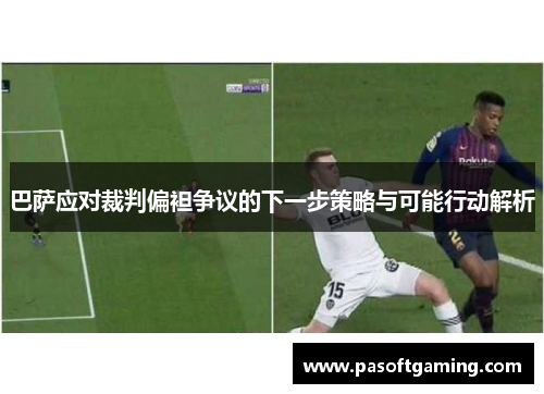 巴萨应对裁判偏袒争议的下一步策略与可能行动解析