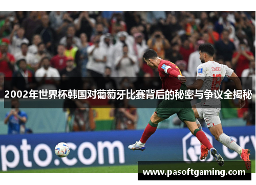 2002年世界杯韩国对葡萄牙比赛背后的秘密与争议全揭秘 2002年世界杯韩国对葡萄牙比赛背后的秘密与争议全揭秘