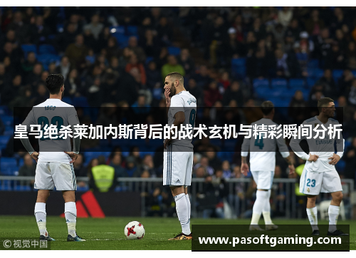 皇马绝杀莱加内斯背后的战术玄机与精彩瞬间分析