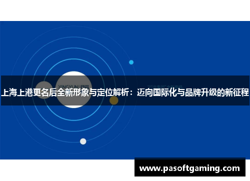 上海上港更名后全新形象与定位解析:迈向国际化与品牌升级的新征程 上海上港更名后全新形象与定位解析:迈向国际化与品牌升级的新征程