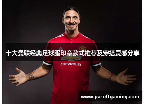 十大曼联经典足球服印章款式推荐及穿搭灵感分享 十大曼联经典足球服印章款式推荐及穿搭灵感分享