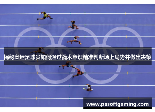 揭秘奥运足球员如何通过战术意识精准判断场上局势并做出决策