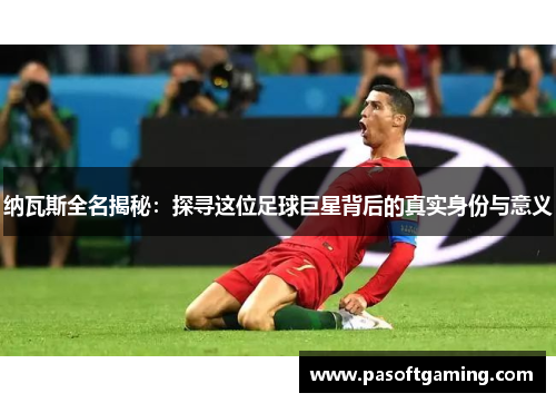 纳瓦斯全名揭秘:探寻这位足球巨星背后的真实身份与意义 纳瓦斯全名揭秘:探寻这位足球巨星背后的真实身份与意义