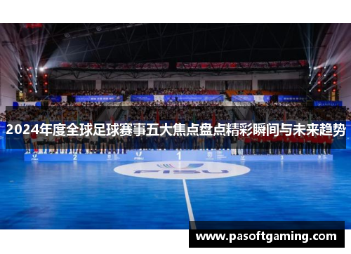 2024年度全球足球赛事五大焦点盘点精彩瞬间与未来趋势 2024年度全球足球赛事五大焦点盘点精彩瞬间与未来趋势