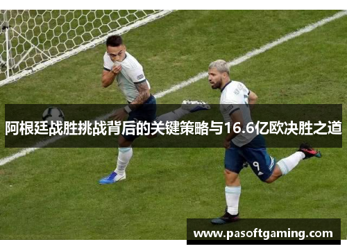 阿根廷战胜挑战背后的关键策略与16.6亿欧决胜之道 阿根廷战胜挑战背后的关键策略与16.6亿欧决胜之道