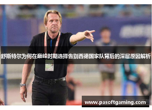 舒斯特尔为何在巅峰时期选择告别西德国家队背后的深层原因解析 舒斯特尔为何在巅峰时期选择告别西德国家队背后的深层原因解析