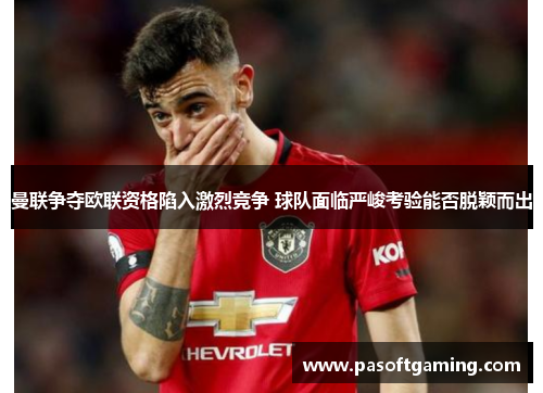 曼联争夺欧联资格陷入激烈竞争 球队面临严峻考验能否脱颖而出