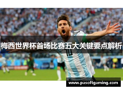 梅西世界杯首场比赛五大关键要点解析 梅西世界杯首场比赛五大关键要点解析