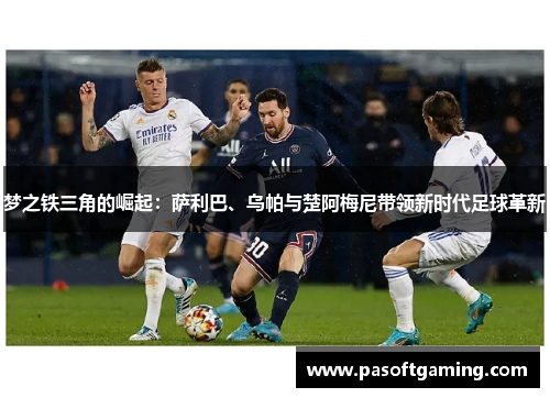 梦之铁三角的崛起：萨利巴、乌帕与楚阿梅尼带领新时代足球革新