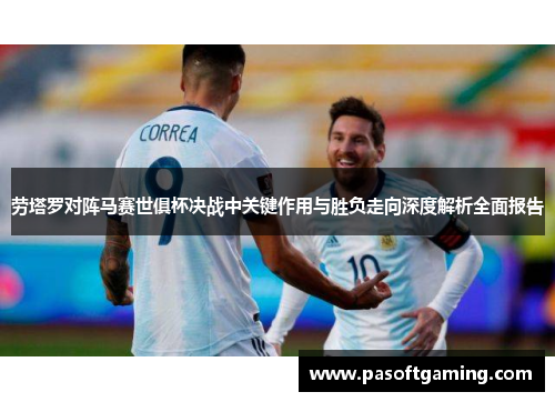 劳塔罗对阵马赛世俱杯决战中关键作用与胜负走向深度解析全面报告 劳塔罗对阵马赛世俱杯决战中关键作用与胜负走向深度解析全面报告