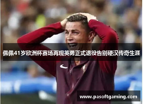 佩佩41岁欧洲杯赛场再现英勇正式退役告别硬汉传奇生涯