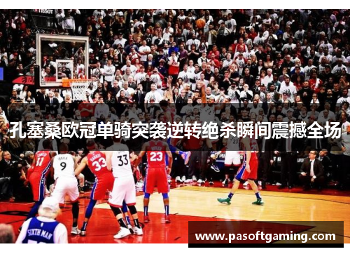 孔塞桑欧冠单骑突袭逆转绝杀瞬间震撼全场