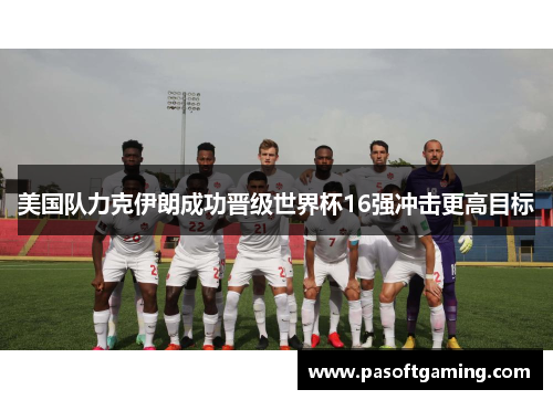 美国队力克伊朗成功晋级世界杯16强冲击更高目标