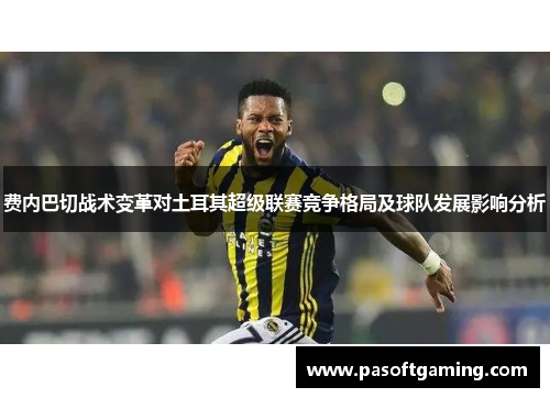 费内巴切战术变革对土耳其超级联赛竞争格局及球队发展影响分析 费内巴切战术变革对土耳其超级联赛竞争格局及球队发展影响分析