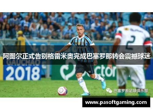 阿图尔正式告别格雷米奥完成巴塞罗那转会震撼球迷