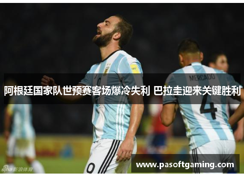 阿根廷国家队世预赛客场爆冷失利 巴拉圭迎来关键胜利