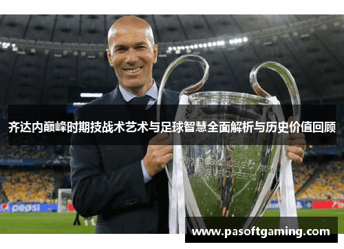 齐达内巅峰时期技战术艺术与足球智慧全面解析与历史价值回顾