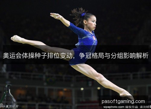 奥运会体操种子排位变动，争冠格局与分组影响解析