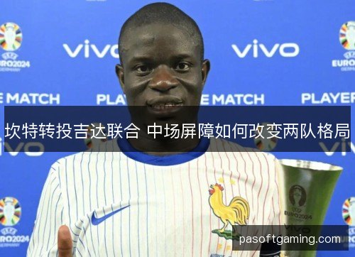 坎特转投吉达联合 中场屏障如何改变两队格局 坎特转投吉达联合 中场屏障如何改变两队格局