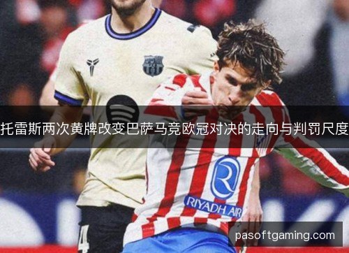托雷斯两次黄牌改变巴萨马竞欧冠对决的走向与判罚尺度